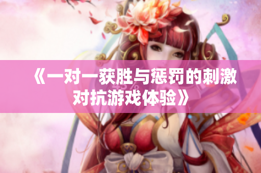 《一对一获胜与惩罚的刺激对抗游戏体验》