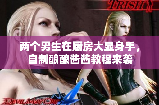 两个男生在厨房大显身手，自制酿酿酱酱教程来袭
