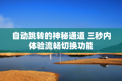 自动跳转的神秘通道 三秒内体验流畅切换功能