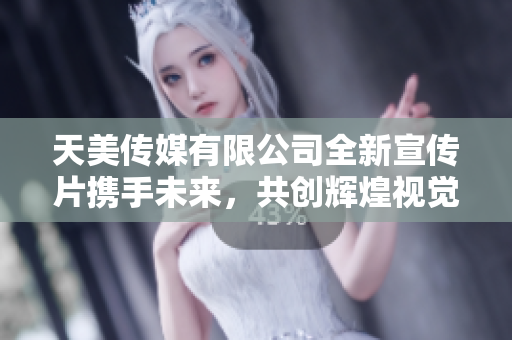 天美传媒有限公司全新宣传片携手未来，共创辉煌视觉盛宴