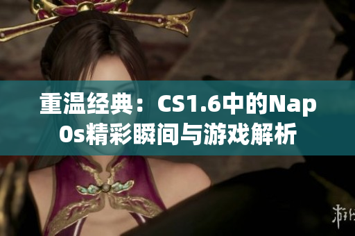重温经典：CS1.6中的Nap0s精彩瞬间与游戏解析