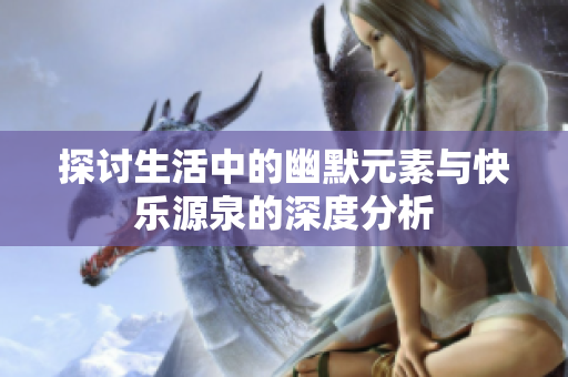 探讨生活中的幽默元素与快乐源泉的深度分析