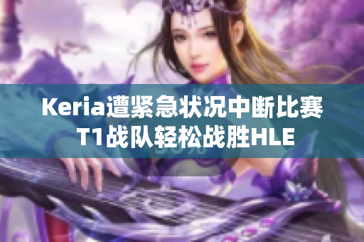 Keria遭紧急状况中断比赛 T1战队轻松战胜HLE