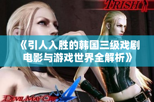 《引人入胜的韩国三级戏剧电影与游戏世界全解析》