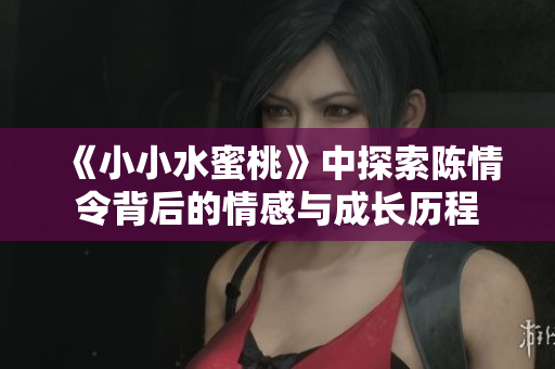 《小小水蜜桃》中探索陈情令背后的情感与成长历程