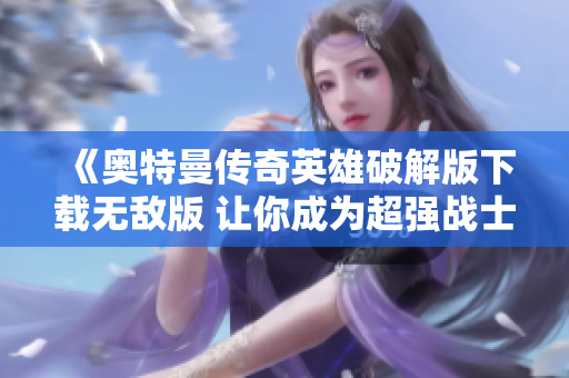 《奥特曼传奇英雄破解版下载无敌版 让你成为超强战士》