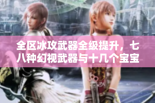 全区冰攻武器全级提升，七八种幻视武器与十几个宝宝强力搭配