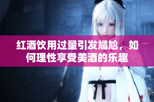 红酒饮用过量引发尴尬，如何理性享受美酒的乐趣