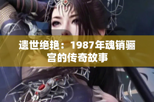 遗世绝艳：1987年魂销骊宫的传奇故事