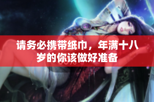 请务必携带纸巾，年满十八岁的你该做好准备