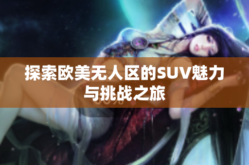 探索欧美无人区的SUV魅力与挑战之旅