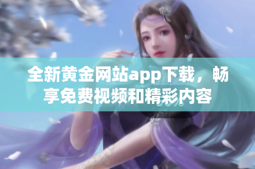 全新黄金网站app下载，畅享免费视频和精彩内容