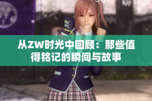 从ZW时光中回顾：那些值得铭记的瞬间与故事