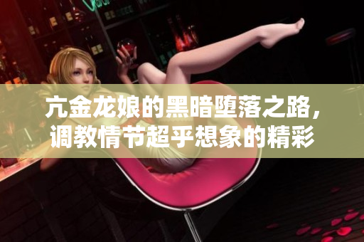 亢金龙娘的黑暗堕落之路，调教情节超乎想象的精彩