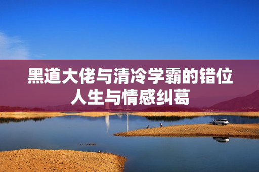 黑道大佬与清冷学霸的错位人生与情感纠葛