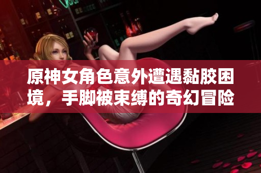 原神女角色意外遭遇黏胶困境，手脚被束缚的奇幻冒险