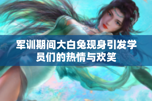 军训期间大白兔现身引发学员们的热情与欢笑