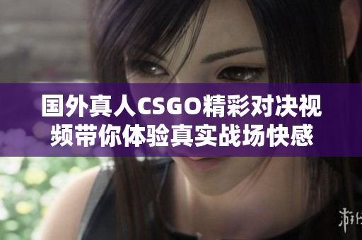 国外真人CSGO精彩对决视频带你体验真实战场快感