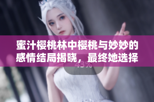 蜜汁樱桃林中樱桃与妙妙的感情结局揭晓，最终她选择了谁
