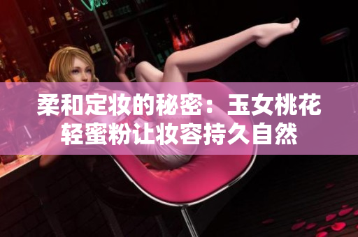 柔和定妆的秘密：玉女桃花轻蜜粉让妆容持久自然