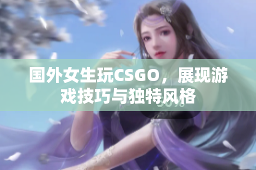 国外女生玩CSGO，展现游戏技巧与独特风格