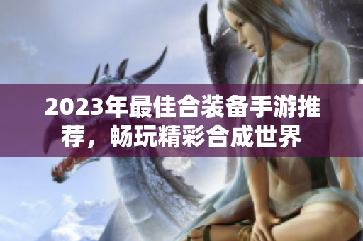 2023年最佳合装备手游推荐，畅玩精彩合成世界