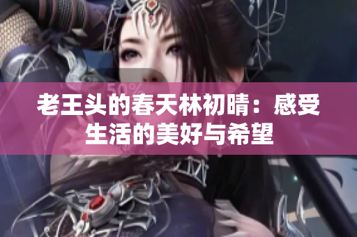 老王头的春天林初晴：感受生活的美好与希望