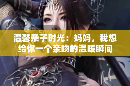 温馨亲子时光：妈妈，我想给你一个亲吻的温暖瞬间