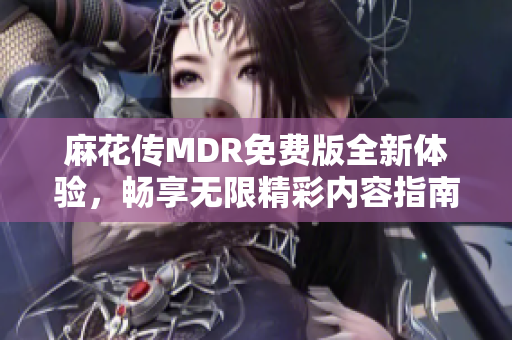 麻花传MDR免费版全新体验，畅享无限精彩内容指南