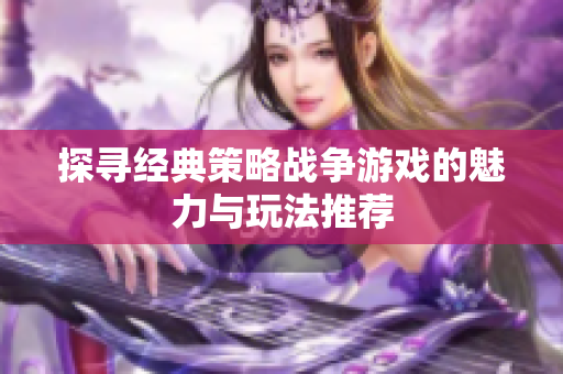 探寻经典策略战争游戏的魅力与玩法推荐