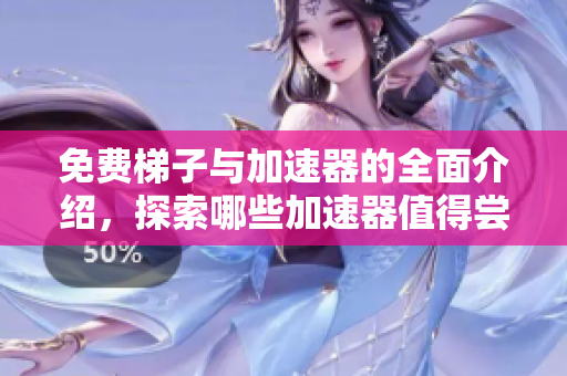 免费梯子与加速器的全面介绍，探索哪些加速器值得尝试