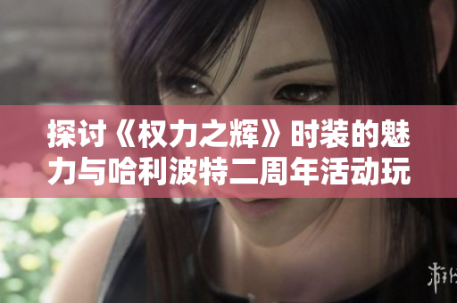 探讨《权力之辉》时装的魅力与哈利波特二周年活动玩法详解