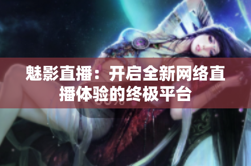 魅影直播：开启全新网络直播体验的终极平台
