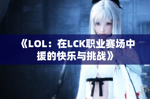 《LOL：在LCK职业赛场中援的快乐与挑战》