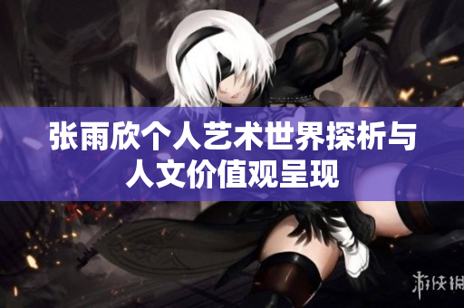 张雨欣个人艺术世界探析与人文价值观呈现