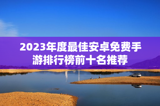 2023年度最佳安卓免费手游排行榜前十名推荐