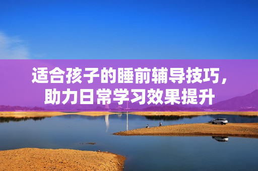 适合孩子的睡前辅导技巧，助力日常学习效果提升