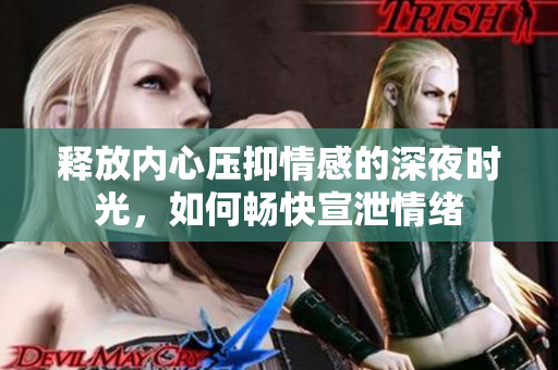 释放内心压抑情感的深夜时光，如何畅快宣泄情绪