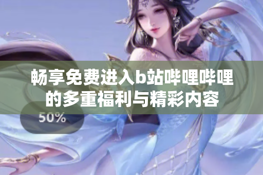畅享免费进入b站哔哩哔哩的多重福利与精彩内容