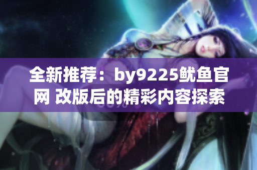 全新推荐：by9225鱿鱼官网 改版后的精彩内容探索