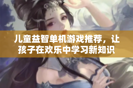 儿童益智单机游戏推荐，让孩子在欢乐中学习新知识