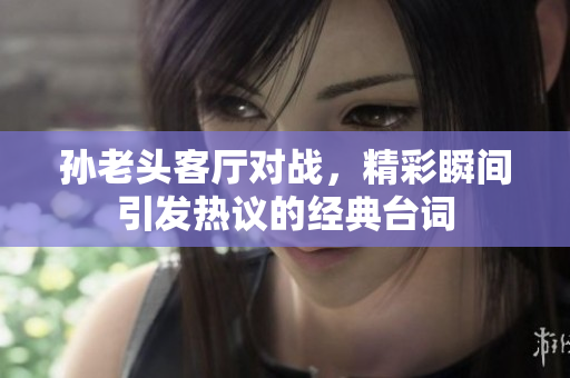 孙老头客厅对战，精彩瞬间引发热议的经典台词