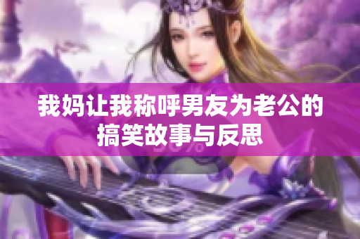 我妈让我称呼男友为老公的搞笑故事与反思