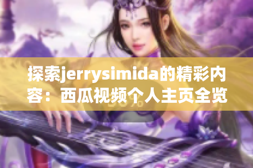 探索jerrysimida的精彩内容：西瓜视频个人主页全览