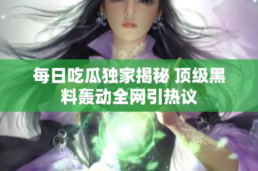 每日吃瓜独家揭秘 顶级黑料轰动全网引热议