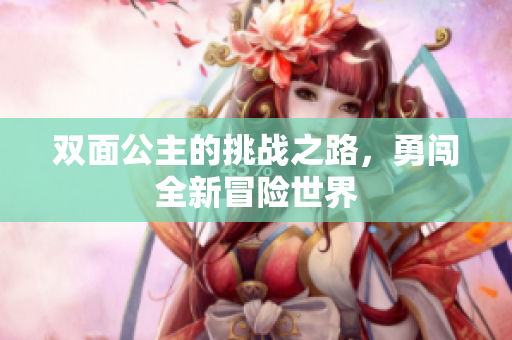 双面公主的挑战之路，勇闯全新冒险世界