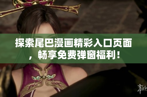 探索尾巴漫画精彩入口页面，畅享免费弹窗福利！