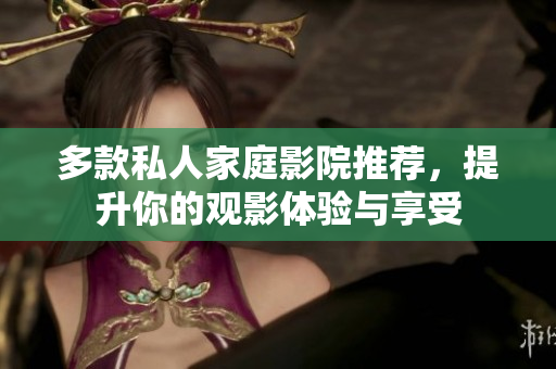 多款私人家庭影院推荐，提升你的观影体验与享受