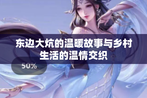 东边大炕的温暖故事与乡村生活的温情交织