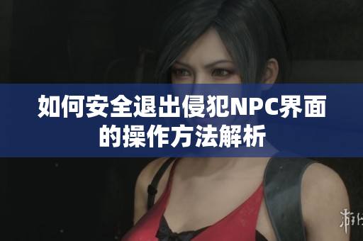 如何安全退出侵犯NPC界面的操作方法解析